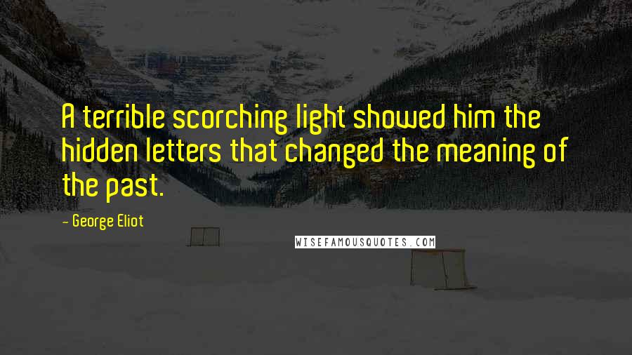 George Eliot Quotes: A terrible scorching light showed him the hidden letters that changed the meaning of the past.