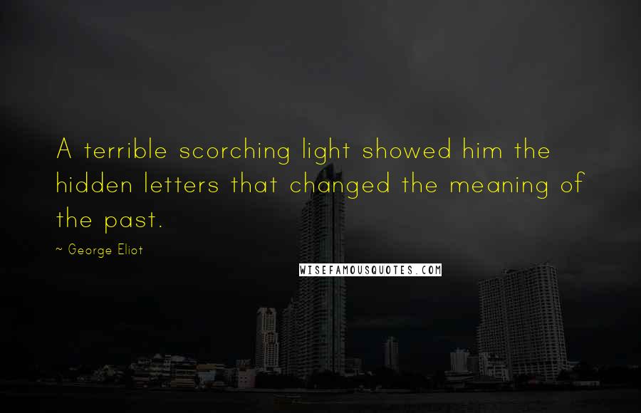 George Eliot Quotes: A terrible scorching light showed him the hidden letters that changed the meaning of the past.
