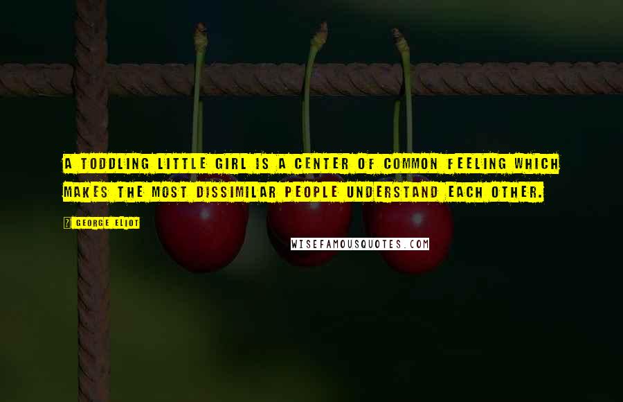 George Eliot Quotes: A toddling little girl is a center of common feeling which makes the most dissimilar people understand each other.