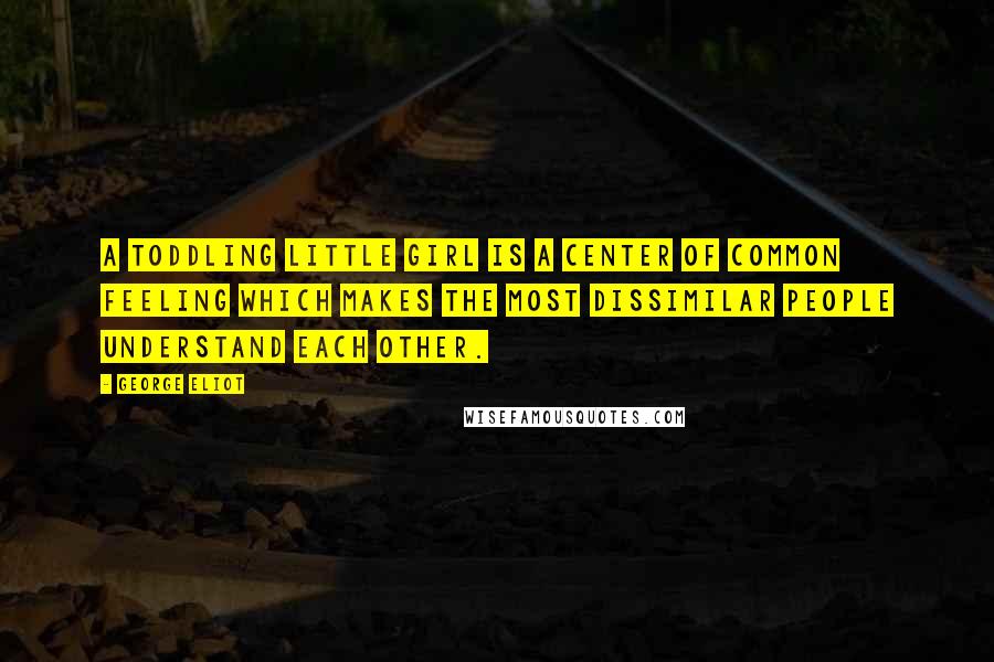 George Eliot Quotes: A toddling little girl is a center of common feeling which makes the most dissimilar people understand each other.