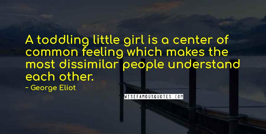 George Eliot Quotes: A toddling little girl is a center of common feeling which makes the most dissimilar people understand each other.