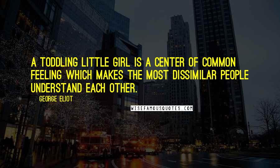 George Eliot Quotes: A toddling little girl is a center of common feeling which makes the most dissimilar people understand each other.