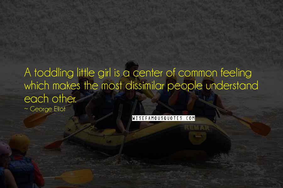 George Eliot Quotes: A toddling little girl is a center of common feeling which makes the most dissimilar people understand each other.