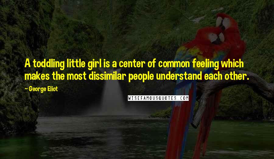 George Eliot Quotes: A toddling little girl is a center of common feeling which makes the most dissimilar people understand each other.