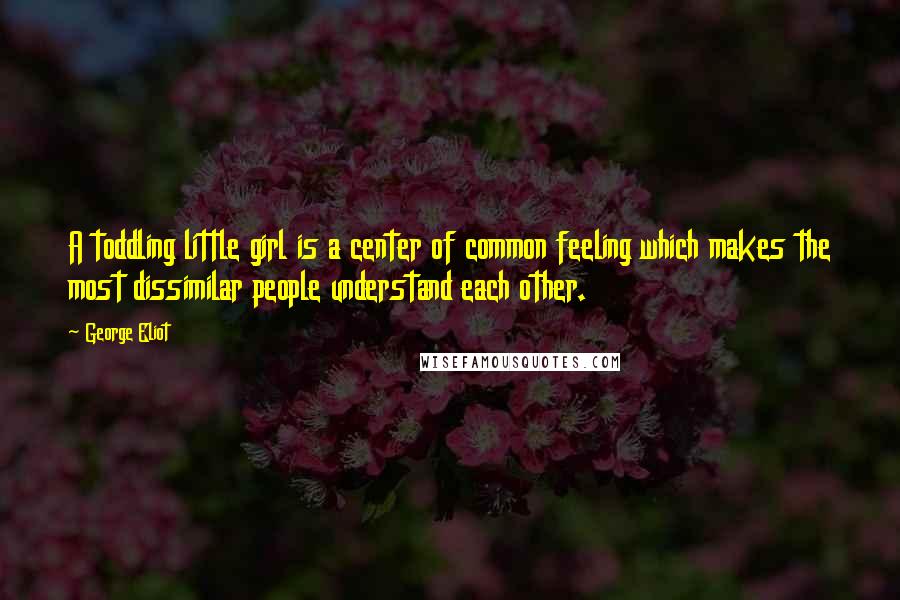 George Eliot Quotes: A toddling little girl is a center of common feeling which makes the most dissimilar people understand each other.