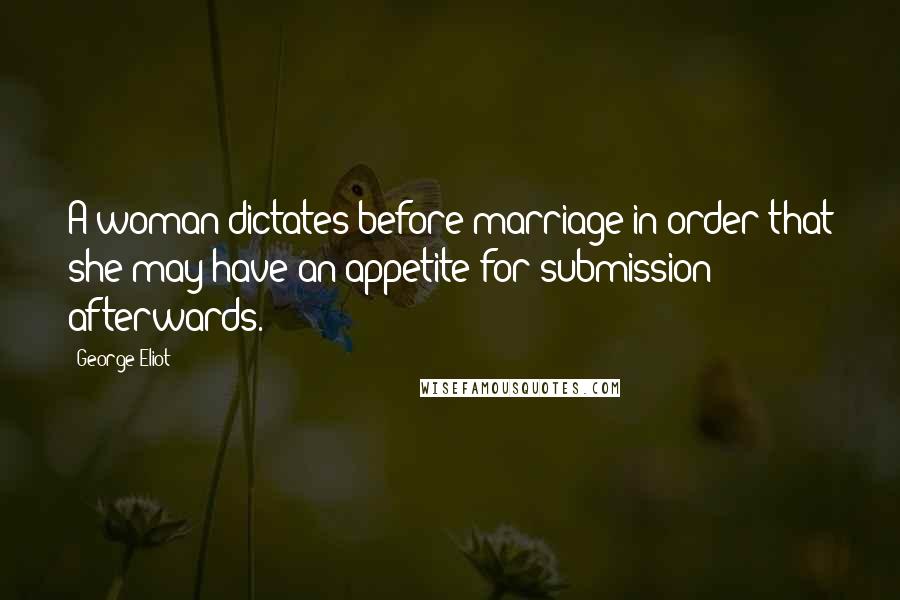 George Eliot Quotes: A woman dictates before marriage in order that she may have an appetite for submission afterwards.