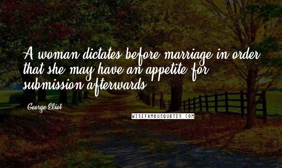 George Eliot Quotes: A woman dictates before marriage in order that she may have an appetite for submission afterwards.
