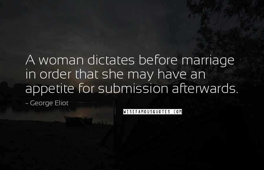 George Eliot Quotes: A woman dictates before marriage in order that she may have an appetite for submission afterwards.