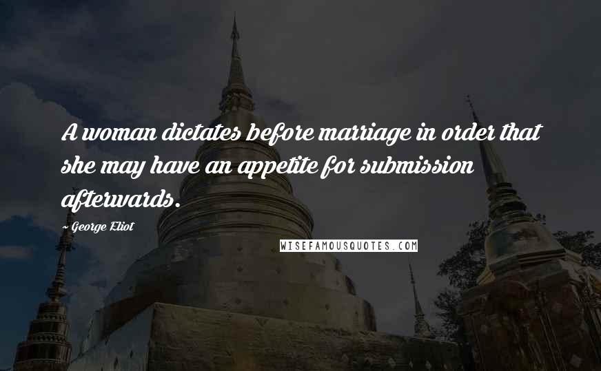 George Eliot Quotes: A woman dictates before marriage in order that she may have an appetite for submission afterwards.