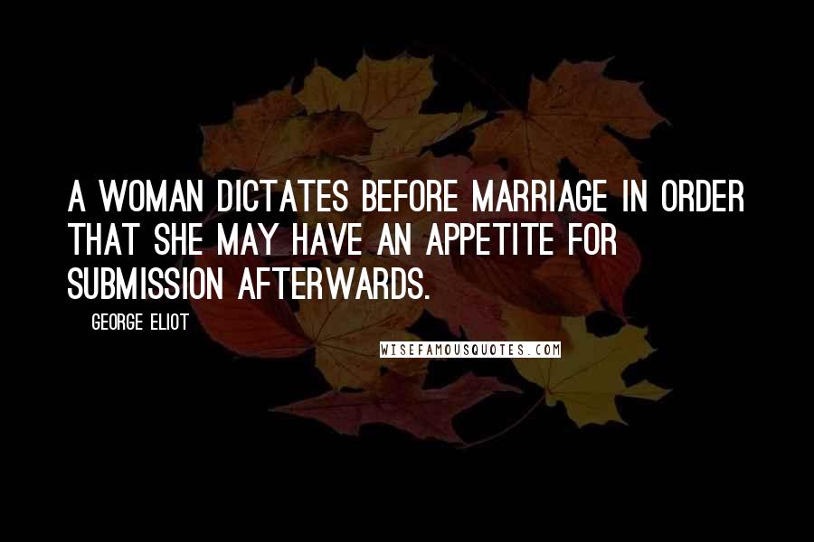 George Eliot Quotes: A woman dictates before marriage in order that she may have an appetite for submission afterwards.