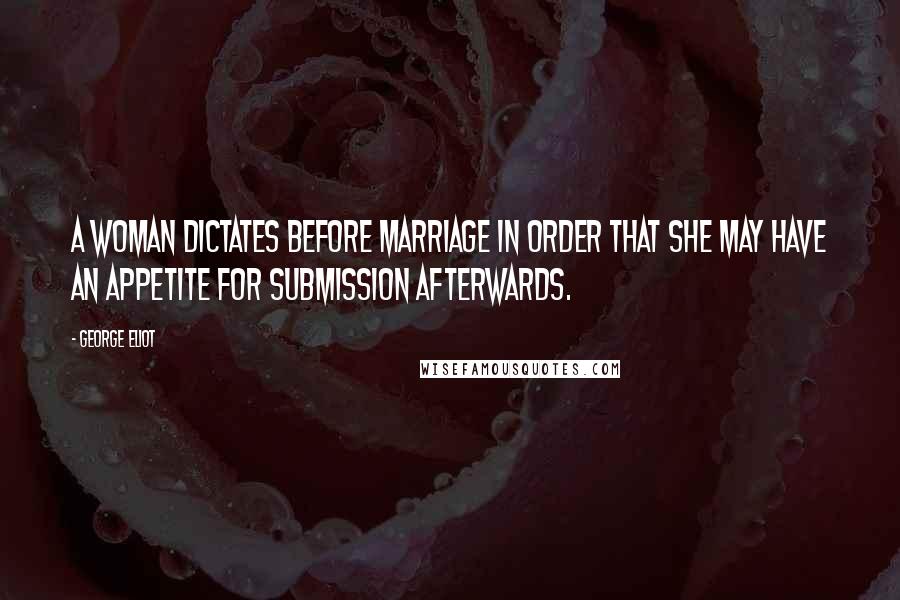 George Eliot Quotes: A woman dictates before marriage in order that she may have an appetite for submission afterwards.