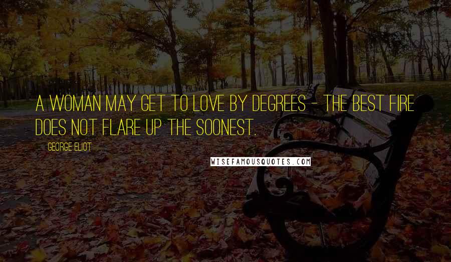 George Eliot Quotes: A woman may get to love by degrees - the best fire does not flare up the soonest.