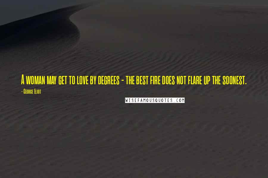 George Eliot Quotes: A woman may get to love by degrees - the best fire does not flare up the soonest.