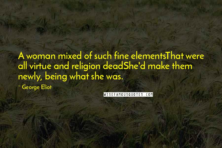 George Eliot Quotes: A woman mixed of such fine elementsThat were all virtue and religion deadShe'd make them newly, being what she was.