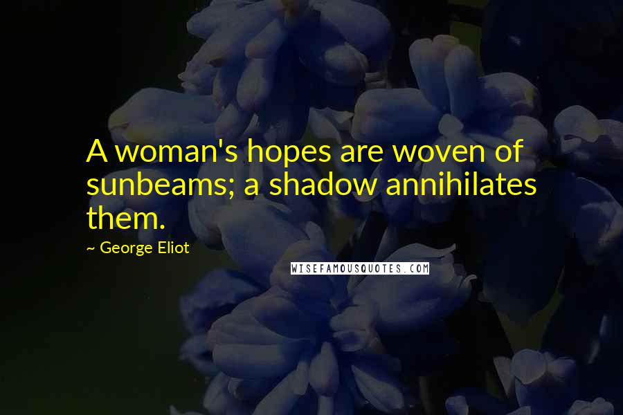 George Eliot Quotes: A woman's hopes are woven of sunbeams; a shadow annihilates them.