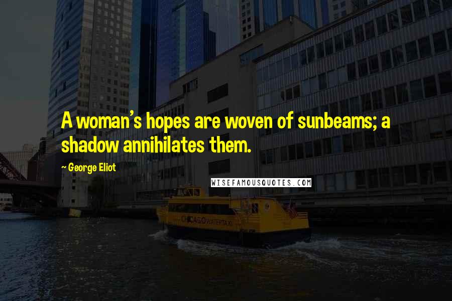 George Eliot Quotes: A woman's hopes are woven of sunbeams; a shadow annihilates them.