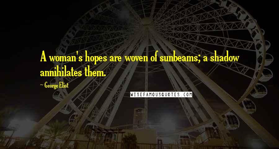 George Eliot Quotes: A woman's hopes are woven of sunbeams; a shadow annihilates them.