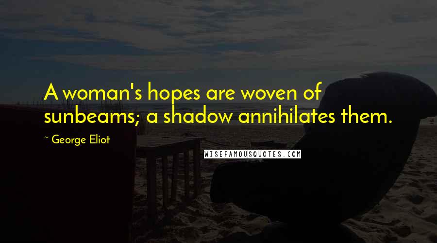 George Eliot Quotes: A woman's hopes are woven of sunbeams; a shadow annihilates them.