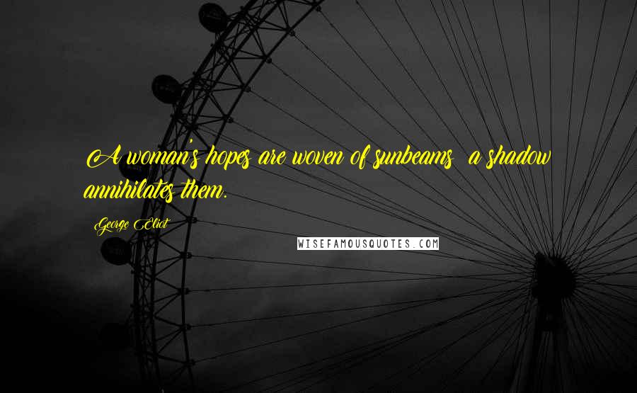 George Eliot Quotes: A woman's hopes are woven of sunbeams; a shadow annihilates them.