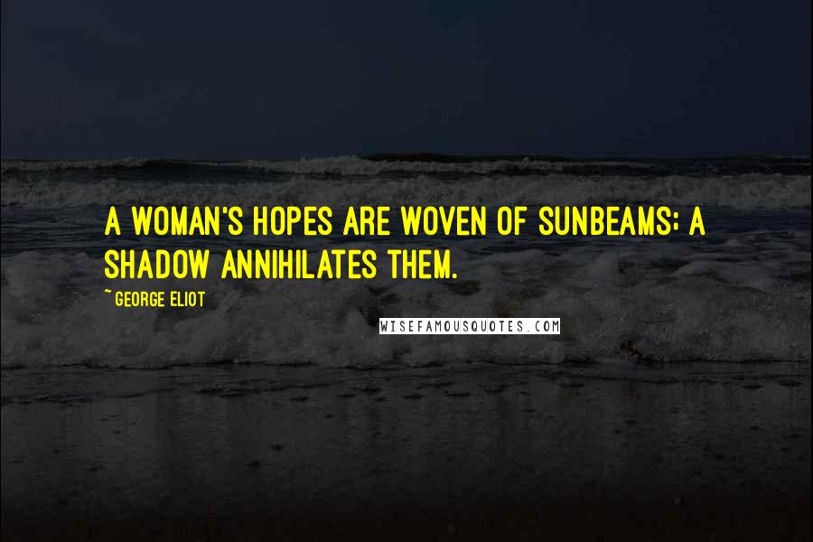 George Eliot Quotes: A woman's hopes are woven of sunbeams; a shadow annihilates them.