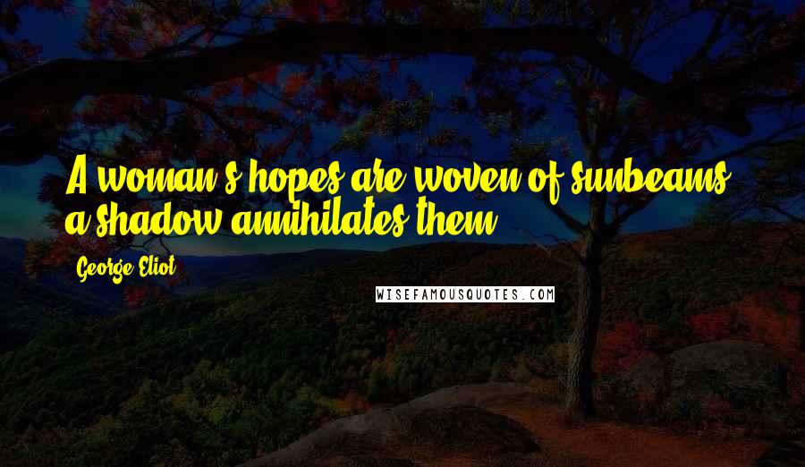 George Eliot Quotes: A woman's hopes are woven of sunbeams; a shadow annihilates them.