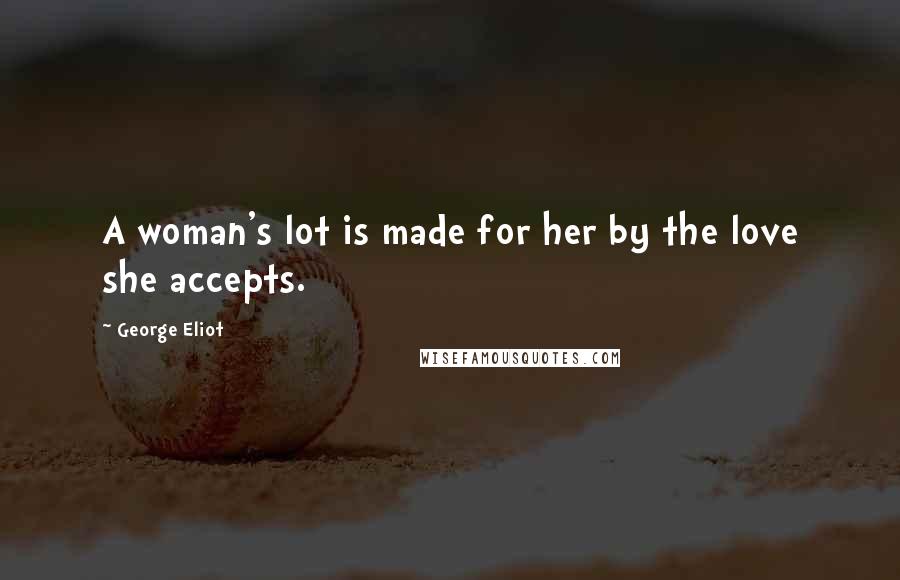 George Eliot Quotes: A woman's lot is made for her by the love she accepts.