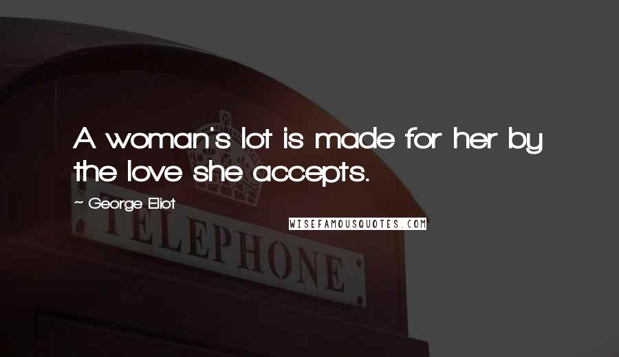 George Eliot Quotes: A woman's lot is made for her by the love she accepts.