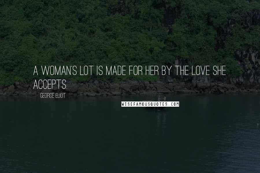 George Eliot Quotes: A woman's lot is made for her by the love she accepts.