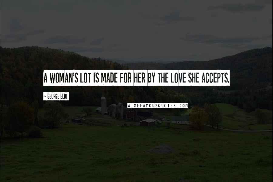 George Eliot Quotes: A woman's lot is made for her by the love she accepts.