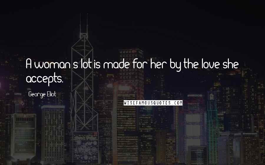 George Eliot Quotes: A woman's lot is made for her by the love she accepts.