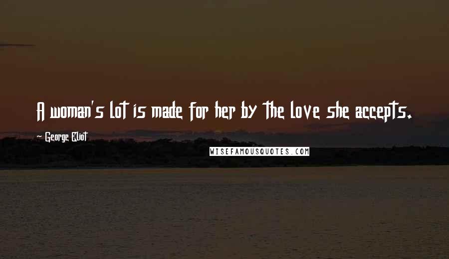 George Eliot Quotes: A woman's lot is made for her by the love she accepts.