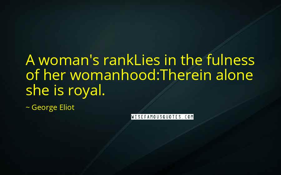 George Eliot Quotes: A woman's rankLies in the fulness of her womanhood:Therein alone she is royal.