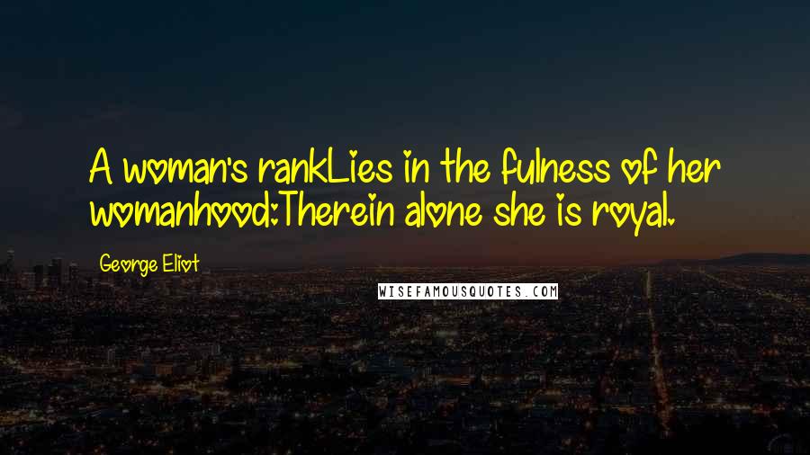 George Eliot Quotes: A woman's rankLies in the fulness of her womanhood:Therein alone she is royal.