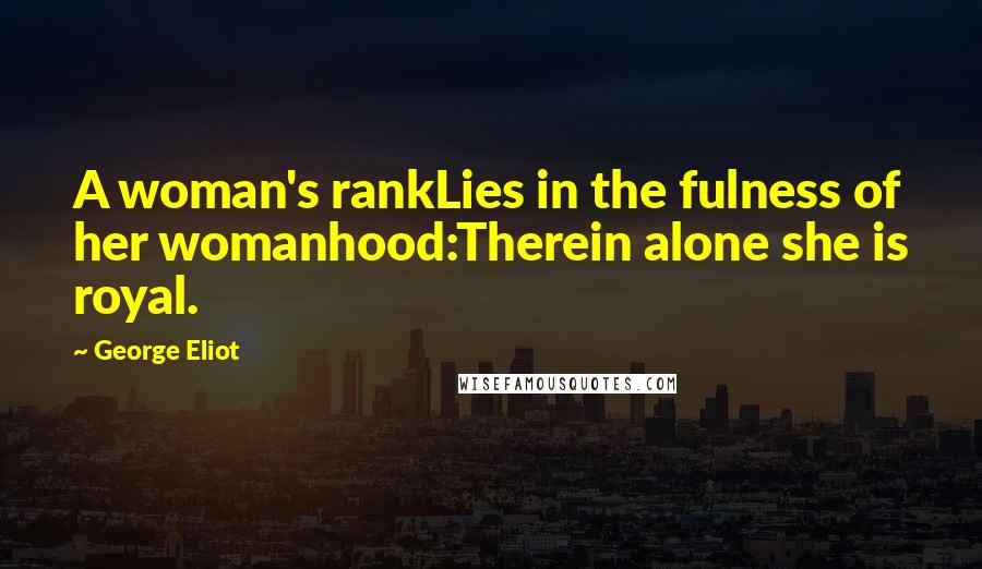 George Eliot Quotes: A woman's rankLies in the fulness of her womanhood:Therein alone she is royal.
