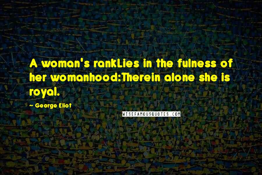 George Eliot Quotes: A woman's rankLies in the fulness of her womanhood:Therein alone she is royal.
