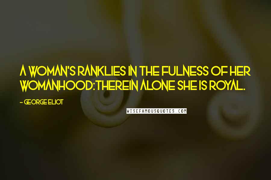 George Eliot Quotes: A woman's rankLies in the fulness of her womanhood:Therein alone she is royal.