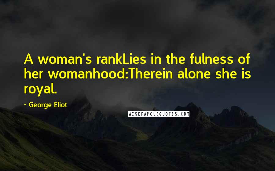 George Eliot Quotes: A woman's rankLies in the fulness of her womanhood:Therein alone she is royal.