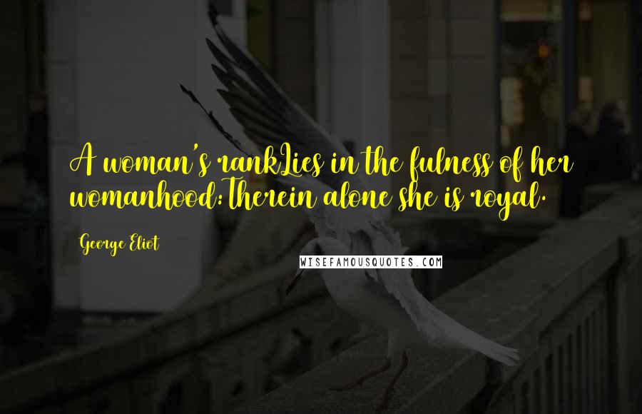George Eliot Quotes: A woman's rankLies in the fulness of her womanhood:Therein alone she is royal.
