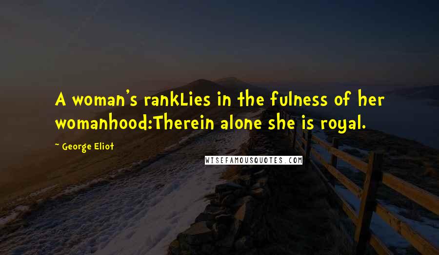 George Eliot Quotes: A woman's rankLies in the fulness of her womanhood:Therein alone she is royal.