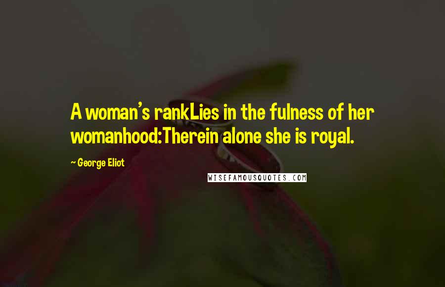 George Eliot Quotes: A woman's rankLies in the fulness of her womanhood:Therein alone she is royal.