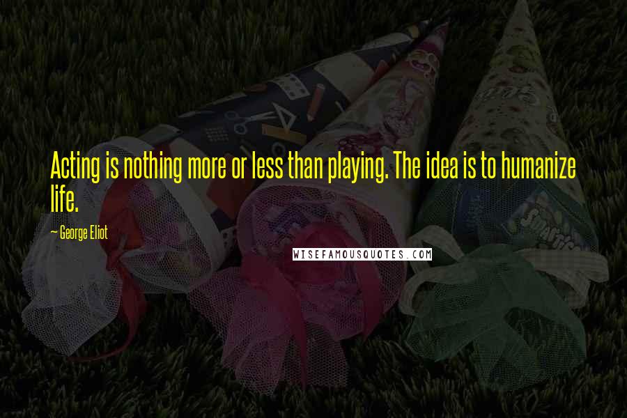 George Eliot Quotes: Acting is nothing more or less than playing. The idea is to humanize life.