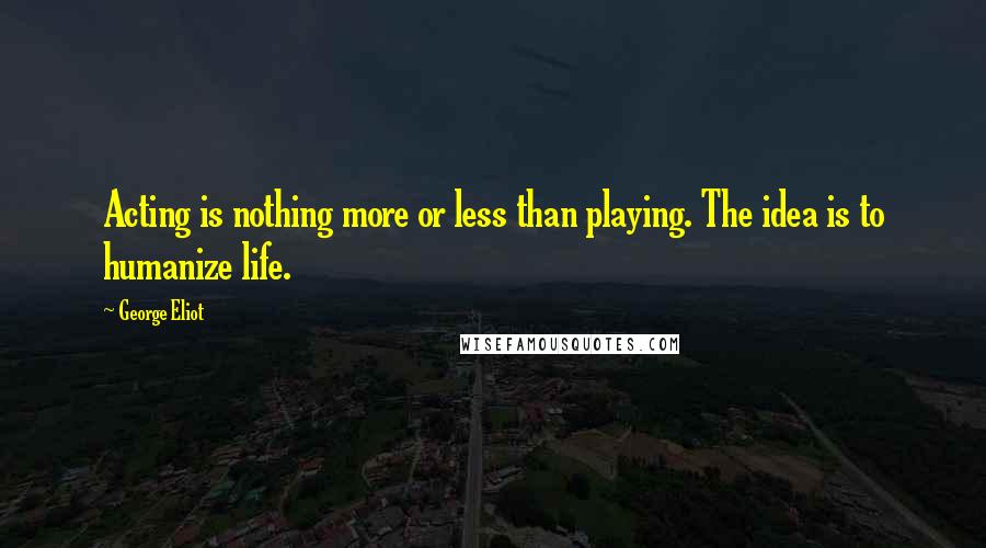 George Eliot Quotes: Acting is nothing more or less than playing. The idea is to humanize life.