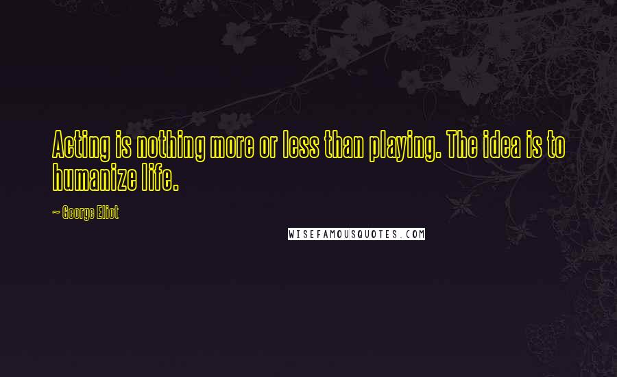 George Eliot Quotes: Acting is nothing more or less than playing. The idea is to humanize life.