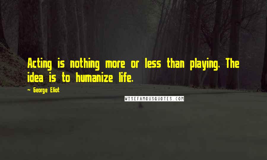 George Eliot Quotes: Acting is nothing more or less than playing. The idea is to humanize life.