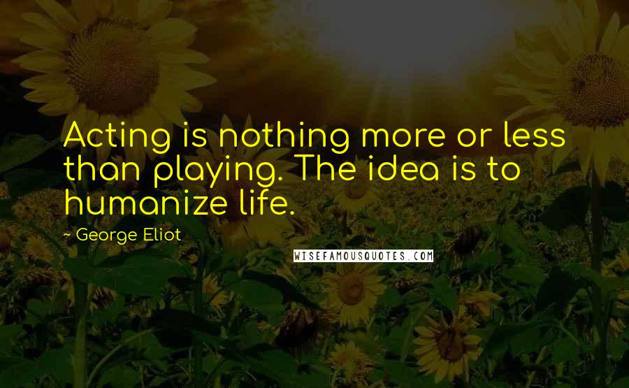 George Eliot Quotes: Acting is nothing more or less than playing. The idea is to humanize life.