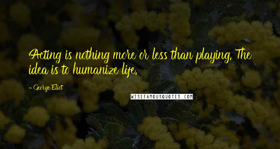 George Eliot Quotes: Acting is nothing more or less than playing. The idea is to humanize life.