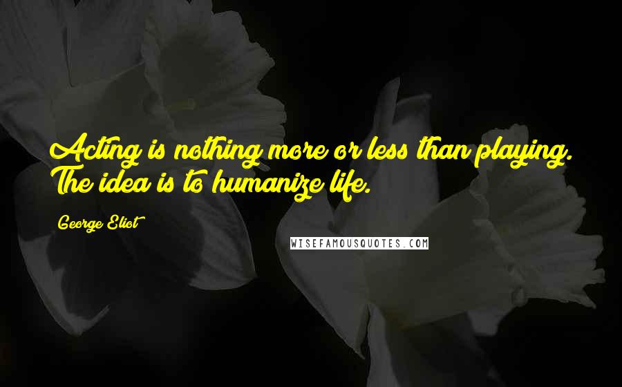 George Eliot Quotes: Acting is nothing more or less than playing. The idea is to humanize life.