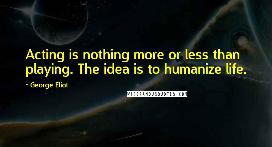 George Eliot Quotes: Acting is nothing more or less than playing. The idea is to humanize life.