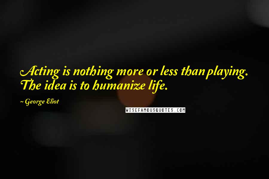 George Eliot Quotes: Acting is nothing more or less than playing. The idea is to humanize life.