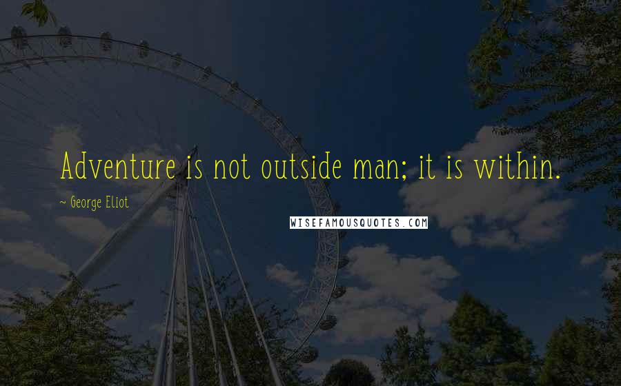 George Eliot Quotes: Adventure is not outside man; it is within.